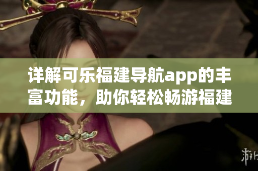 詳解可樂(lè)福建導(dǎo)航app的豐富功能，助你輕松暢游福建【新聞】(1)