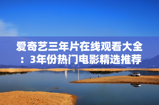 愛(ài)奇藝三年片在線觀看大全：3年份熱門(mén)電影精選推薦