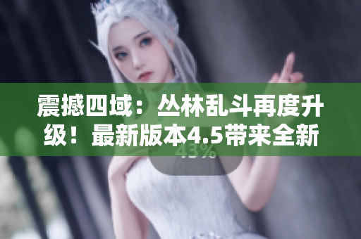 震撼四域：叢林亂斗再度升級(jí)！最新版本4.5帶來(lái)全新挑戰(zhàn)