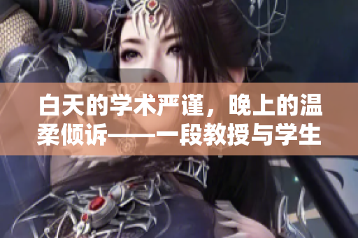 白天的學(xué)術(shù)嚴(yán)謹(jǐn)，晚上的溫柔傾訴——一段教授與學(xué)生的愛(ài)情故事