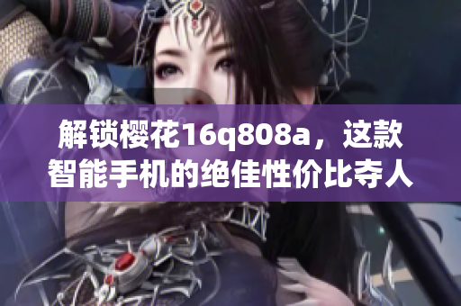 解鎖櫻花16q808a，這款智能手機(jī)的絕佳性價(jià)比奪人心魄(1)
