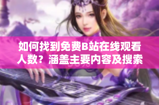 如何找到免費B站在線觀看人數(shù)？涵蓋主要內(nèi)容及搜索路徑