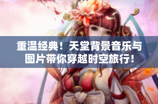 重溫經(jīng)典！天堂背景音樂與圖片帶你穿越時空旅行！