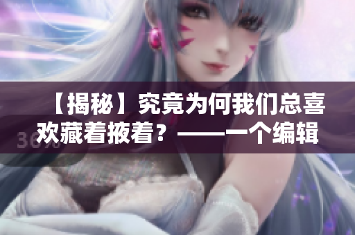 【揭秘】究竟為何我們總喜歡藏著掖著？——一個編輯的自白