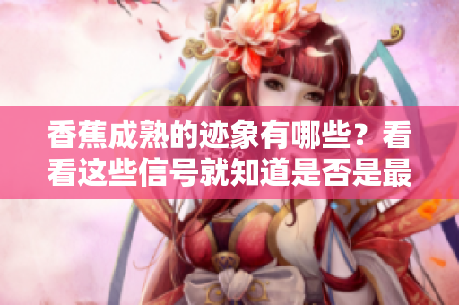 香蕉成熟的跡象有哪些？看看這些信號就知道是否是最佳食用時間