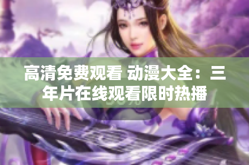 高清免費觀看 動漫大全：三年片在線觀看限時熱播