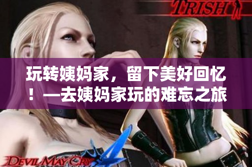玩轉姨媽家，留下美好回憶！—去姨媽家玩的難忘之旅
