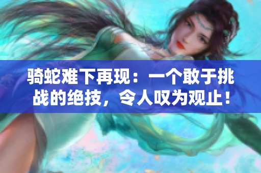 騎蛇難下再現(xiàn)：一個敢于挑戰(zhàn)的絕技，令人嘆為觀止！