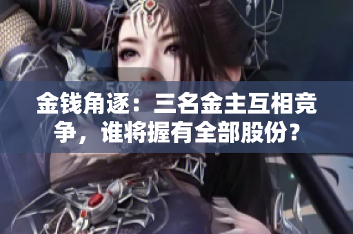 金錢角逐：三名金主互相競爭，誰將握有全部股份？