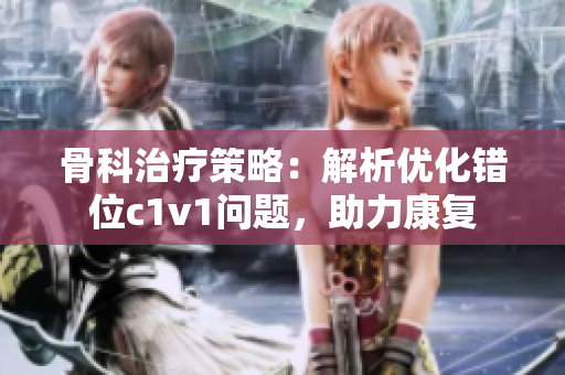 骨科治療策略：解析優(yōu)化錯(cuò)位c1v1問(wèn)題，助力康復(fù)