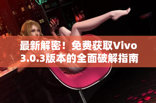 最新解密！免費獲取Vivo 3.0.3版本的全面破解指南