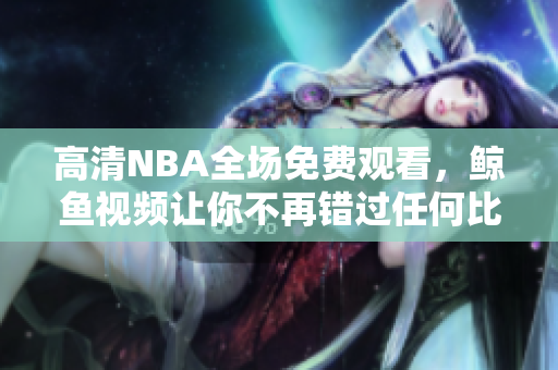 高清NBA全場(chǎng)免費(fèi)觀看，鯨魚(yú)視頻讓你不再錯(cuò)過(guò)任何比賽！