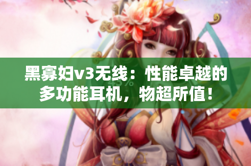 黑寡婦v3無線：性能卓越的多功能耳機，物超所值！