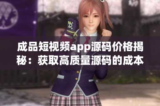 成品短視頻app源碼價格揭秘：獲取高質(zhì)量源碼的成本和價值(1)