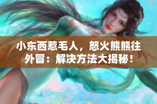 小東西惹毛人，怒火熊熊往外冒：解決方法大揭秘！