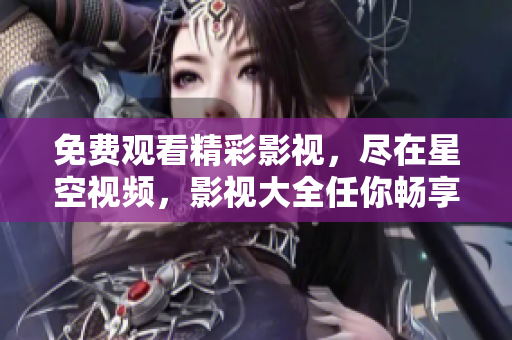 免費觀看精彩影視，盡在星空視頻，影視大全任你暢享