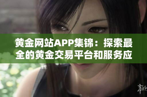 黃金網(wǎng)站APP集錦：探索最全的黃金交易平臺(tái)和服務(wù)應(yīng)用