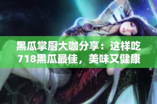黑瓜掌廚大咖分享：這樣吃718黑瓜最佳，美味又健康！