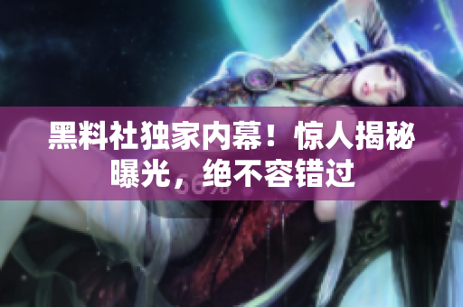 黑料社獨家內(nèi)幕！驚人揭秘曝光，絕不容錯過