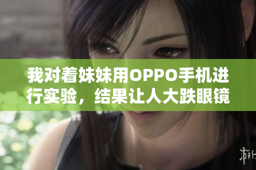 我對(duì)著妹妹用OPPO手機(jī)進(jìn)行實(shí)驗(yàn)，結(jié)果讓人大跌眼鏡