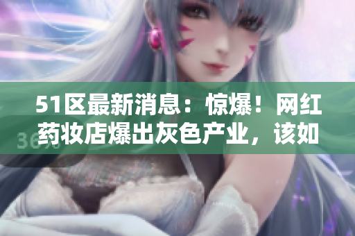 51區(qū)最新消息：驚爆！網(wǎng)紅藥妝店爆出灰色產(chǎn)業(yè)，該如何維權(quán)？