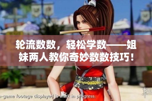 輪流數(shù)數(shù)，輕松學(xué)數(shù)——姐妹兩人教你奇妙數(shù)數(shù)技巧！