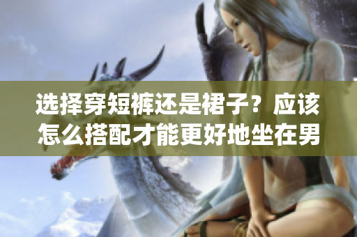 選擇穿短褲還是裙子？應(yīng)該怎么搭配才能更好地坐在男朋友腿上？(1)