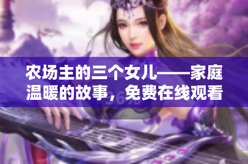 農(nóng)場(chǎng)主的三個(gè)女兒——家庭溫暖的故事，免費(fèi)在線觀看！