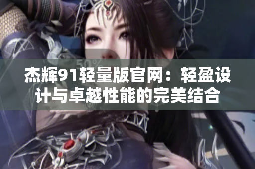 杰輝91輕量版官網(wǎng)：輕盈設(shè)計(jì)與卓越性能的完美結(jié)合