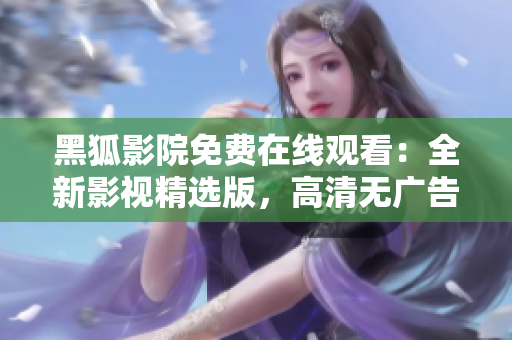 黑狐影院免費(fèi)在線觀看：全新影視精選版，高清無廣告體驗(yàn)