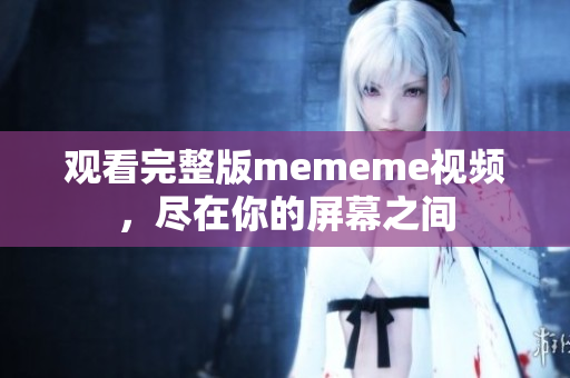 觀看完整版mememe視頻，盡在你的屏幕之間