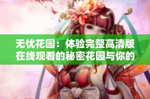 無(wú)憂(yōu)花園：體驗(yàn)完整高清版在線(xiàn)觀看的秘密花園與你的心靈奇幻旅程