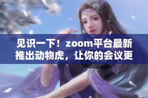 見(jiàn)識(shí)一下!zoom平臺(tái)最新推出動(dòng)物虎,讓你的會(huì)議更有趣 見(jiàn)識(shí)一下!zoom平臺(tái)最新推出動(dòng)物虎,讓你的會(huì)議更有趣