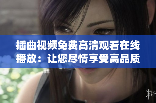 插曲視頻免費(fèi)高清觀看在線播放：讓您盡情享受高品質(zhì)視聽(tīng)體驗(yàn)(1)