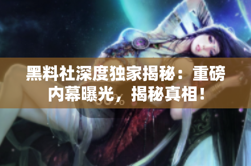 黑料社深度獨(dú)家揭秘：重磅內(nèi)幕曝光，揭秘真相！