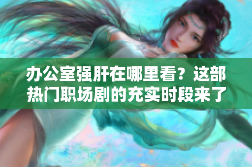 辦公室強肝在哪里看？這部熱門職場劇的充實時段來了！