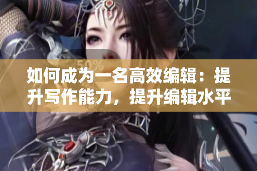 如何成為一名高效編輯：提升寫作能力，提升編輯水平