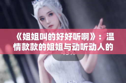 《姐姐叫的好好聽啊》:溫情款款的姐姐與動(dòng)聽動(dòng)人的音樂的奇妙碰撞 《姐姐叫的好好聽啊》:溫情款款的姐姐與動(dòng)聽動(dòng)人的音樂的奇妙碰撞