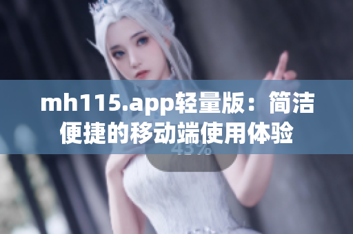 mh115.app輕量版：簡潔便捷的移動端使用體驗(yàn)