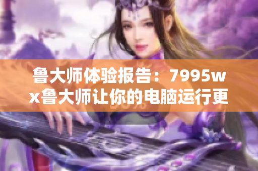 魯大師體驗報告：7995wx魯大師讓你的電腦運行更快