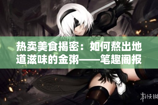 熱賣美食揭密：如何熬出地道滋味的金粥——筆趣閣報(bào)道！