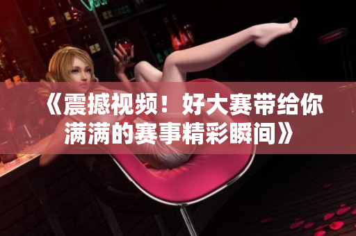 《震撼視頻！好大賽帶給你滿滿的賽事精彩瞬間》
