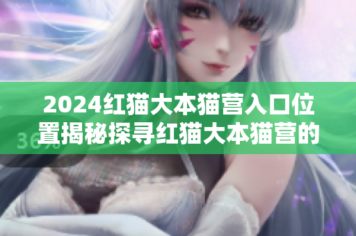 2024紅貓大本貓營入口位置揭秘探尋紅貓大本貓營的全新?lián)c