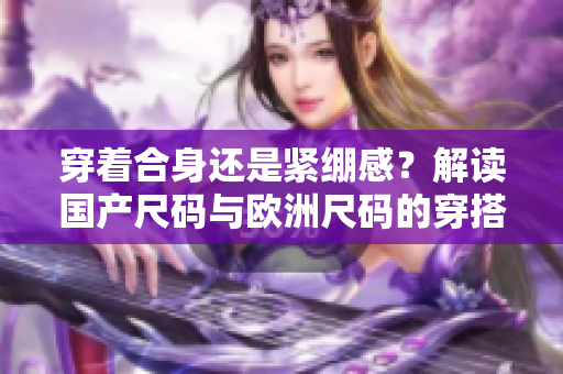 穿著合身還是緊繃感？解讀國(guó)產(chǎn)尺碼與歐洲尺碼的穿搭場(chǎng)景