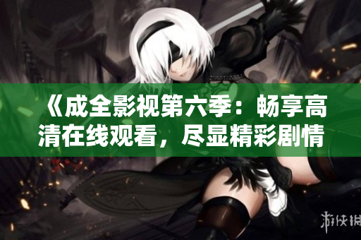 《成全影視第六季：暢享高清在線觀看，盡顯精彩劇情和影視魅力》