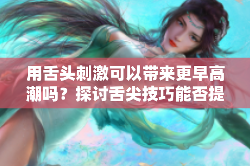 用舌頭刺激可以帶來更早高潮嗎？探討舌尖技巧能否提前性高潮