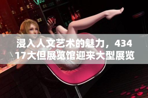浸入人文藝術(shù)的魅力，43417大但展覽館迎來大型展覽