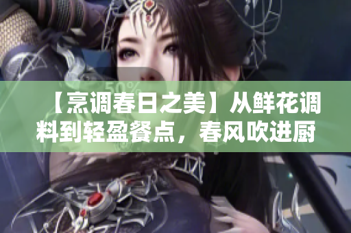 【烹調(diào)春日之美】從鮮花調(diào)料到輕盈餐點(diǎn)，春風(fēng)吹進(jìn)廚房
