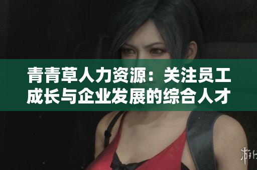 青青草人力資源：關(guān)注員工成長(zhǎng)與企業(yè)發(fā)展的綜合人才服務(wù)平臺(tái)