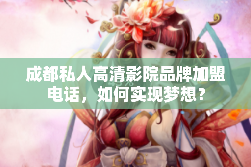 成都私人高清影院品牌加盟電話，如何實(shí)現(xiàn)夢(mèng)想？